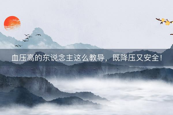 血压高的东说念主这么教导，既降压又安全！