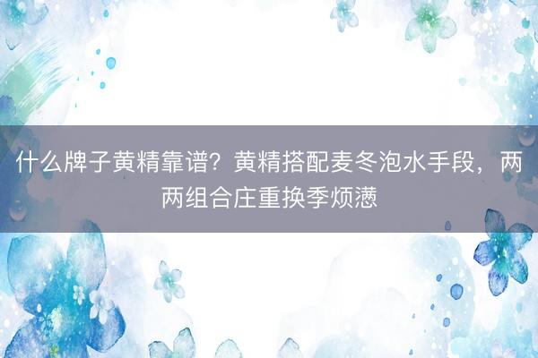 什么牌子黄精靠谱?黄精搭配麦冬泡水手段,两两组合庄重换季烦懑