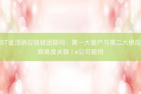 ST金顶供应链疑团窥伺：第一大客户与第二大供应商高度关联 | e公司窥伺