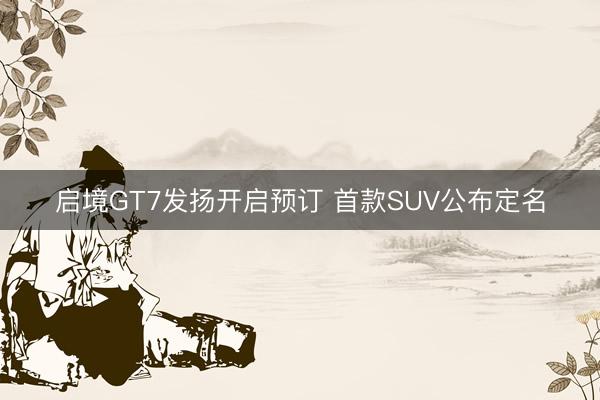 启境GT7发扬开启预订 首款SUV公布定名
