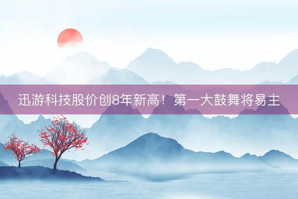 迅游科技股价创8年新高!第一大鼓舞将易主