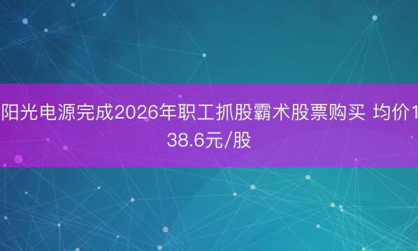 阳光电源完成2026年职工抓股霸术股票购买 均价138.6元/股