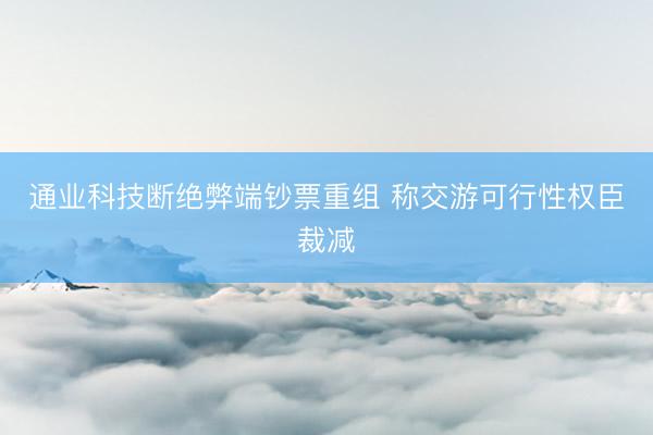 通业科技断绝弊端钞票重组 称交游可行性权臣裁减