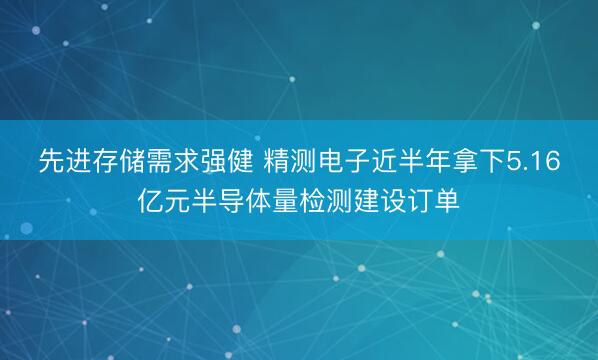 先进存储需求强健 精测电子近半年拿下5.16亿元半导体量检测建设订单