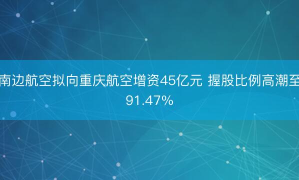南边航空拟向重庆航空增资45亿元 握股比例高潮至91.47%