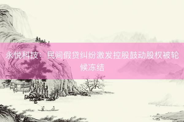 永悦科技：民间假贷纠纷激发控股鼓动股权被轮候冻结