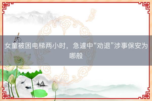 女童被困电梯两小时，急遽中“劝退”涉事保安为哪般