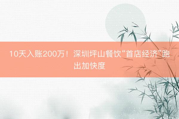 10天入账200万！深圳坪山餐饮“首店经济”跑出加快度