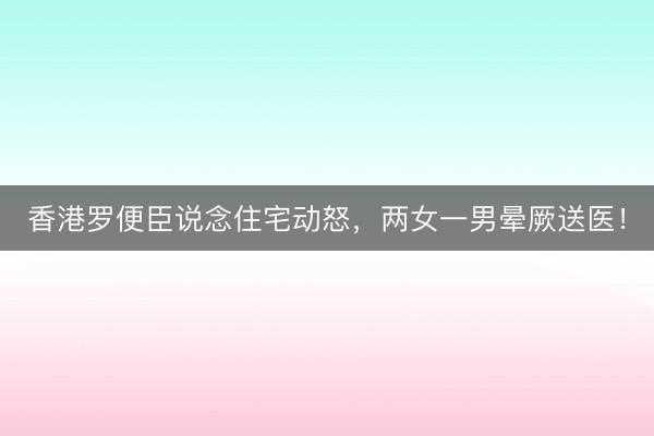 香港罗便臣说念住宅动怒,两女一男晕厥送医!