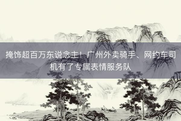 掩饰超百万东说念主!广州外卖骑手、网约车司机有了专属表情服务队