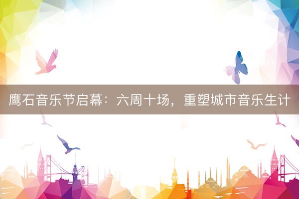 鹰石音乐节启幕：六周十场，重塑城市音乐生计