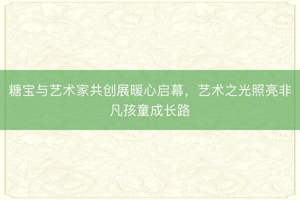 糖宝与艺术家共创展暖心启幕，艺术之光照亮非凡孩童成长路