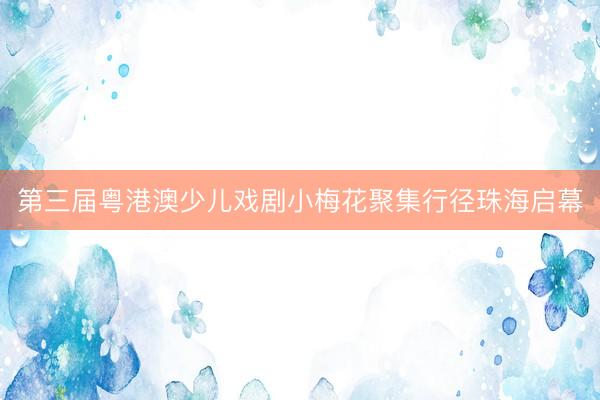 第三届粤港澳少儿戏剧小梅花聚集行径珠海启幕