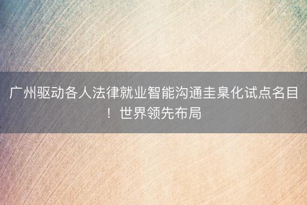 广州驱动各人法律就业智能沟通圭臬化试点名目！世界领先布局