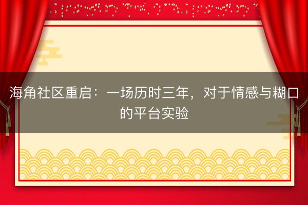 海角社区重启：一场历时三年，对于情感与糊口的平台实验