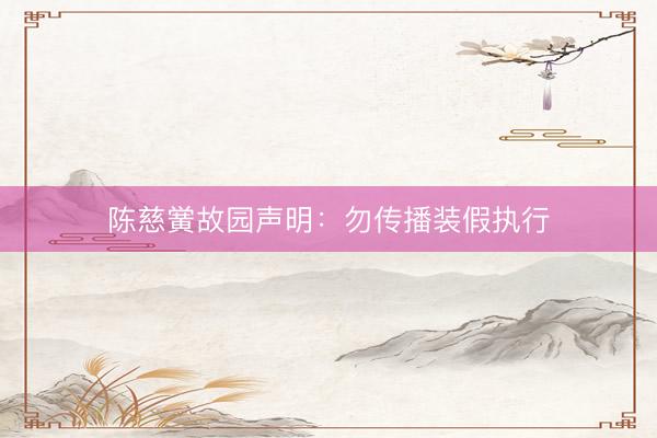 陈慈黉故园声明：勿传播装假执行