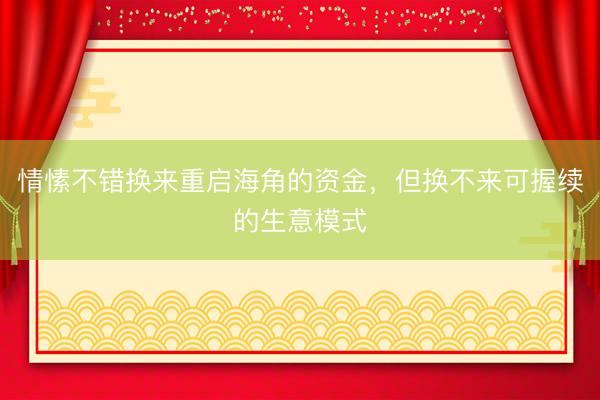 情愫不错换来重启海角的资金，但换不来可握续的生意模式