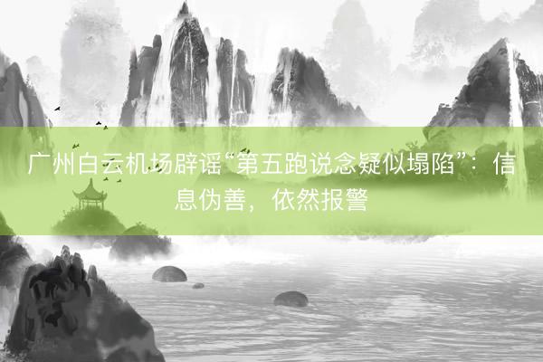 广州白云机场辟谣“第五跑说念疑似塌陷”：信息伪善，依然报警