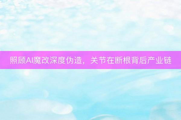 照顾AI魔改深度伪造，关节在断根背后产业链