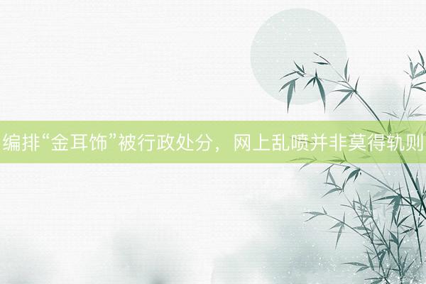编排“金耳饰”被行政处分，网上乱喷并非莫得轨则