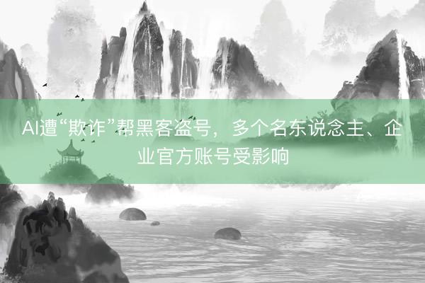 AI遭“欺诈”帮黑客盗号，多个名东说念主、企业官方账号受影响
