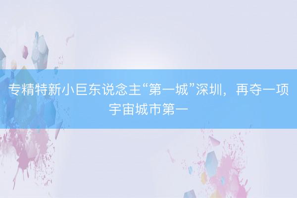 专精特新小巨东说念主“第一城”深圳，再夺一项宇宙城市第一