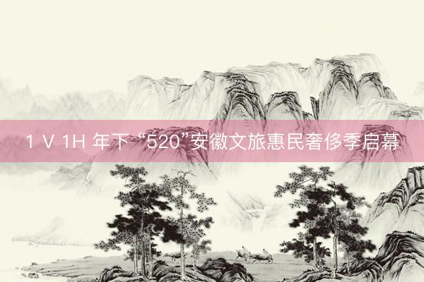 1 V 1H 年下 “520”安徽文旅惠民奢侈季启幕