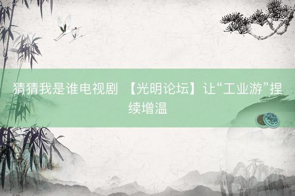 猜猜我是谁电视剧 【光明论坛】让“工业游”捏续增温
