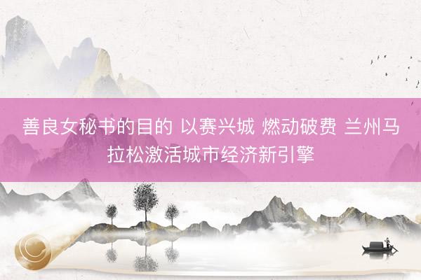 善良女秘书的目的 以赛兴城 燃动破费 兰州马拉松激活城市经济新引擎