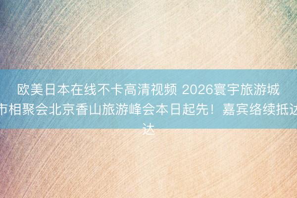 欧美日本在线不卡高清视频 2026寰宇旅游城市相聚会北京香山旅游峰会本日起先！嘉宾络续抵达