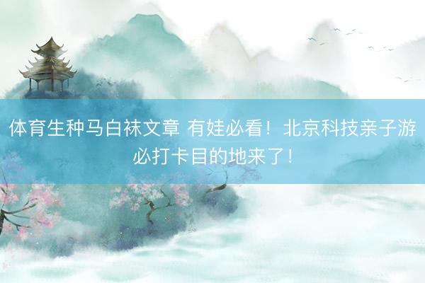 体育生种马白袜文章 有娃必看！北京科技亲子游必打卡目的地来了！
