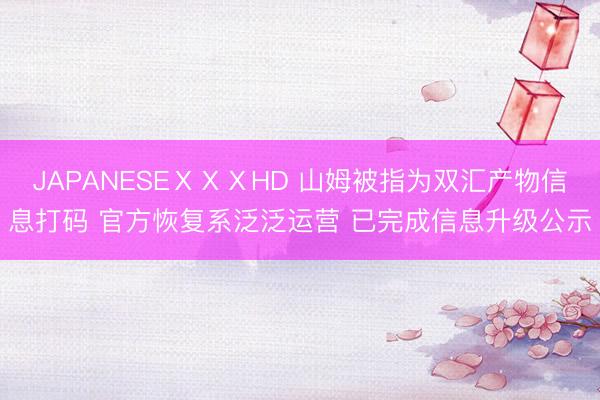 JAPANESEⅩⅩⅩHD 山姆被指为双汇产物信息打码 官方恢复系泛泛运营 已完成信息升级公示