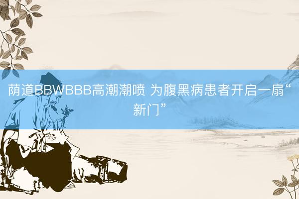 荫道BBWBBB高潮潮喷 为腹黑病患者开启一扇“新门”