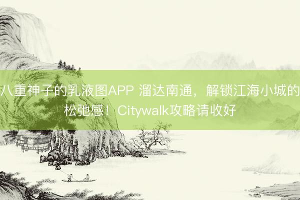 八重神子的乳液图APP 溜达南通，解锁江海小城的松弛感！Citywalk攻略请收好