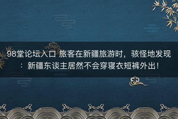 98堂论坛入口 旅客在新疆旅游时，骇怪地发现：新疆东谈主居然不会穿寝衣短裤外出！