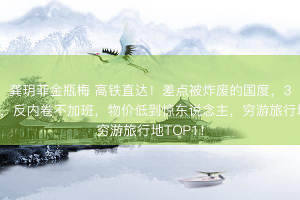 龚玥菲金瓶梅 高铁直达！差点被炸废的国度，30岁退休，反内卷不加班，物价低到惊东说念主，穷游旅行地TOP1！