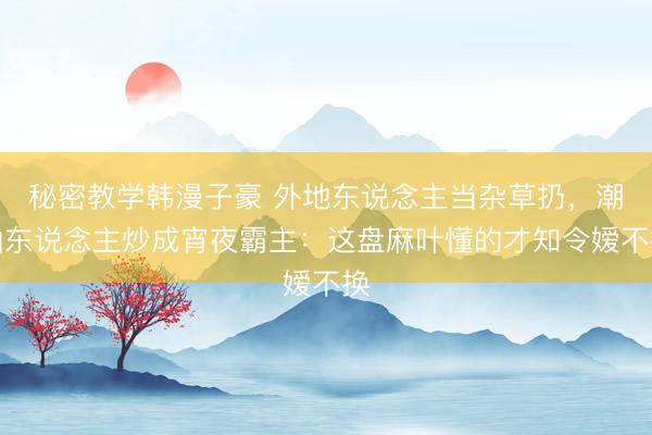 秘密教学韩漫子豪 外地东说念主当杂草扔，潮汕东说念主炒成宵夜霸主：这盘麻叶懂的才知令嫒不换