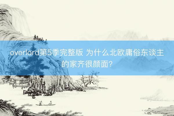 overlord第5季完整版 为什么北欧庸俗东谈主的家齐很颜面?