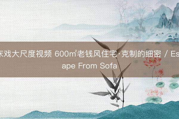 床戏大尺度视频 600㎡老钱风住宅·克制的细密 / Escape From Sofa