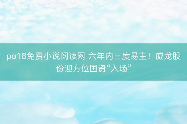 po18免费小说阅读网 六年内三度易主！威龙股份迎方位国资“入场”
