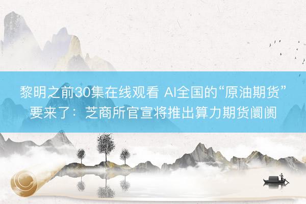 黎明之前30集在线观看 AI全国的“原油期货”要来了：芝商所官宣将推出算力期货阛阓