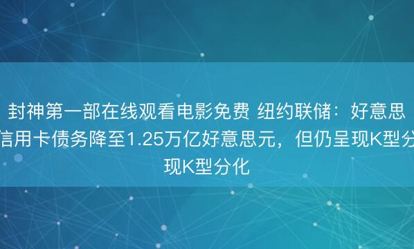 封神第一部在线观看电影免费 纽约联储：好意思国信用卡债务降至1.25万亿好意思元，但仍呈现K型分化