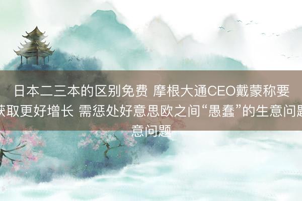 日本二三本的区别免费 摩根大通CEO戴蒙称要获取更好增长 需惩处好意思欧之间“愚蠢”的生意问题