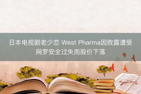 日本电视剧老少恋 West Pharma因败露遭受网罗安全过失而股价下落