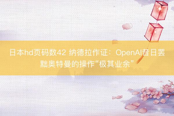 日本hd页码数42 纳德拉作证：OpenAI昔日罢黜奥特曼的操作“极其业余”