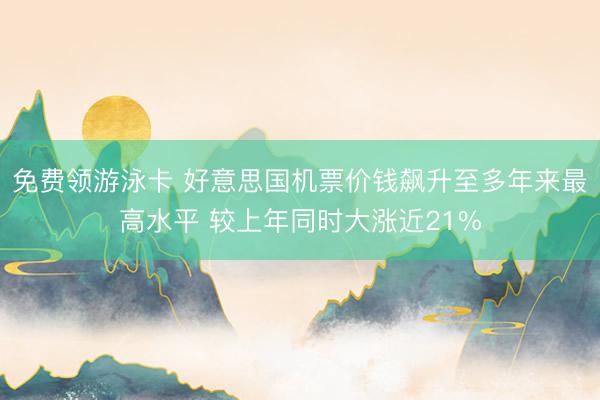 免费领游泳卡 好意思国机票价钱飙升至多年来最高水平 较上年同时大涨近21%