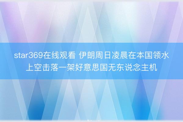 star369在线观看 伊朗周日凌晨在本国领水上空击落一架好意思国无东说念主机