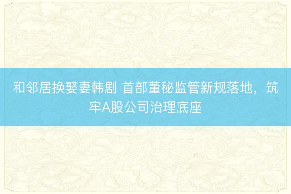 和邻居换娶妻韩剧 首部董秘监管新规落地,筑牢A股公司治理底座