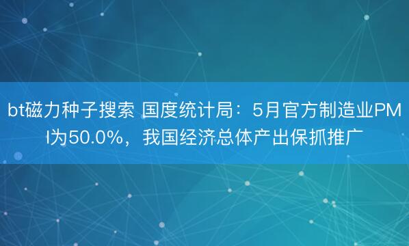 bt磁力种子搜索 国度统计局：5月官方制造业PMI为50.0%，我国经济总体产出保抓推广