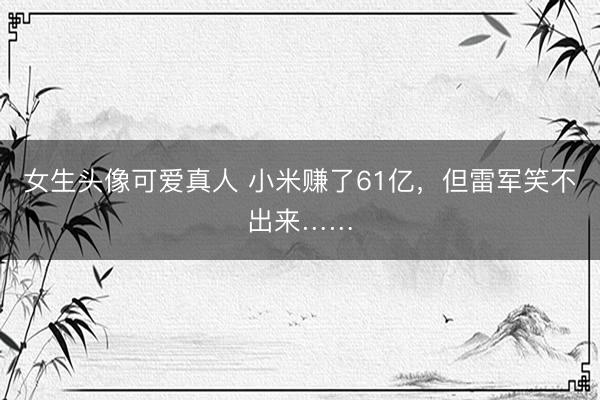 女生头像可爱真人 小米赚了61亿，但雷军笑不出来……